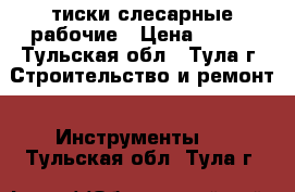 тиски слесарные рабочие › Цена ­ 500 - Тульская обл., Тула г. Строительство и ремонт » Инструменты   . Тульская обл.,Тула г.